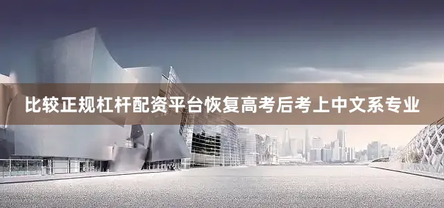 比较正规杠杆配资平台恢复高考后考上中文系专业