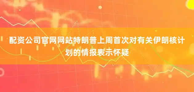 配资公司官网网站　　特朗普上周首次对有关伊朗核计划的情报表示怀疑