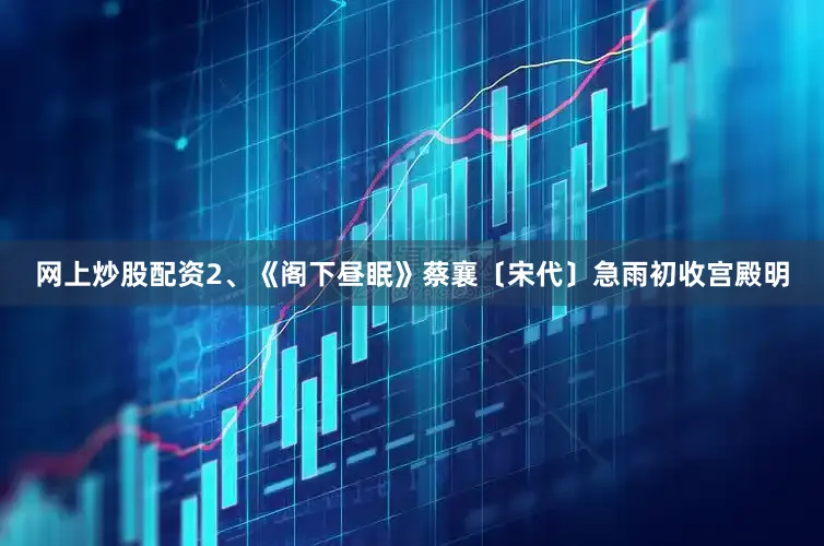 网上炒股配资2、《阁下昼眠》蔡襄〔宋代〕急雨初收宫殿明