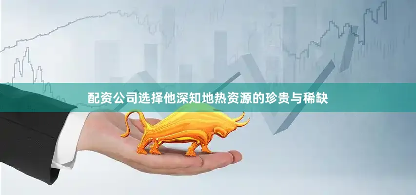 配资公司选择他深知地热资源的珍贵与稀缺