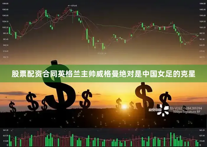 股票配资合同英格兰主帅威格曼绝对是中国女足的克星