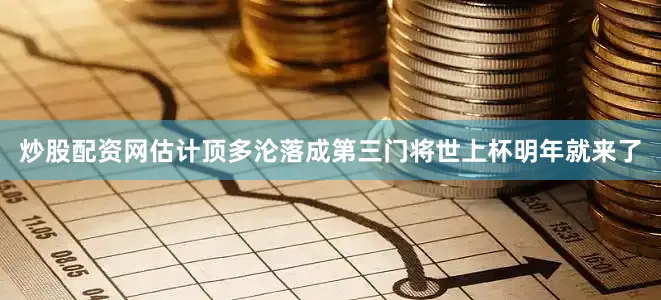 炒股配资网估计顶多沦落成第三门将世上杯明年就来了