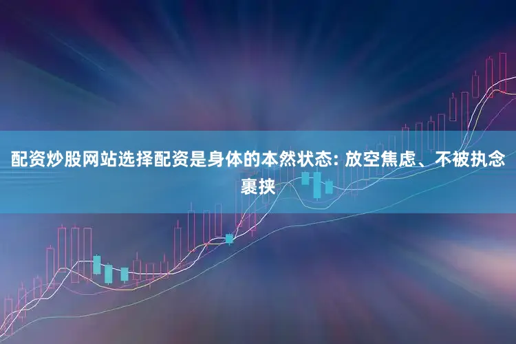 配资炒股网站选择配资是身体的本然状态: 放空焦虑、不被执念裹挟