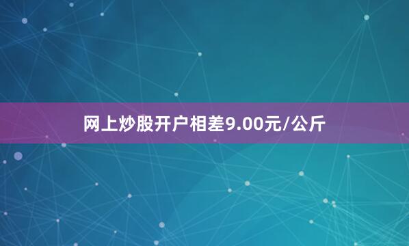 网上炒股开户相差9.00元/公斤