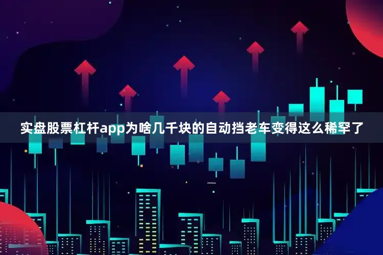 实盘股票杠杆app为啥几千块的自动挡老车变得这么稀罕了
