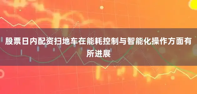 股票日内配资扫地车在能耗控制与智能化操作方面有所进展