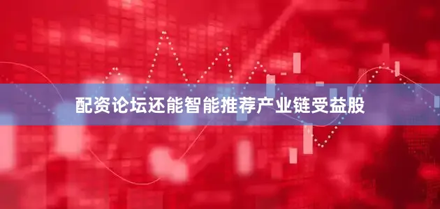 配资论坛还能智能推荐产业链受益股